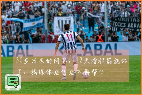 30多万买的问界,12天增程器就坏了,找媒体后售后不再帮忙