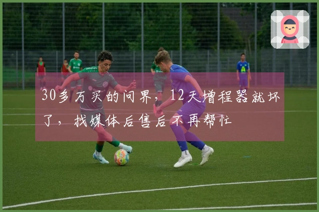 30多万买的问界，12天增程器就坏了，找媒体后售后不再帮忙