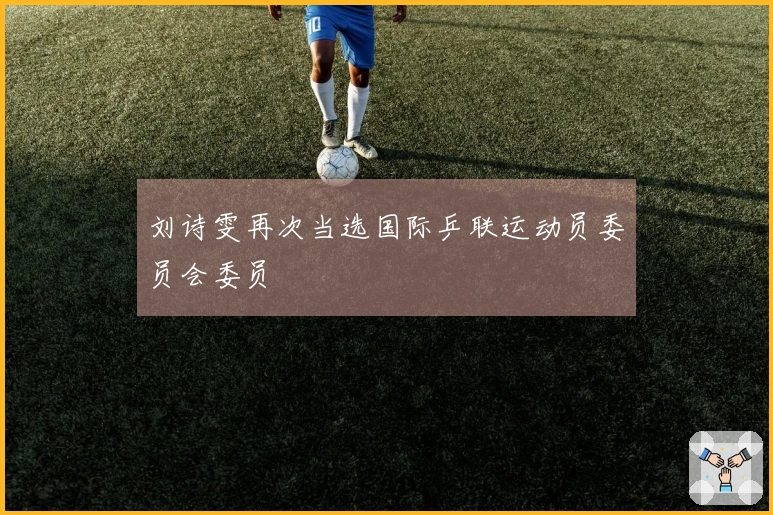 刘诗雯再次当选国际乒联运动员委员会委员