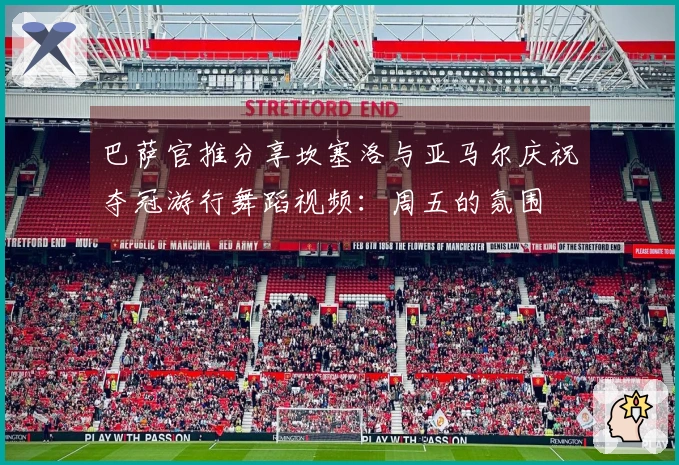 巴萨官推分享坎塞洛与亚马尔庆祝夺冠游行舞蹈视频：周五的氛围